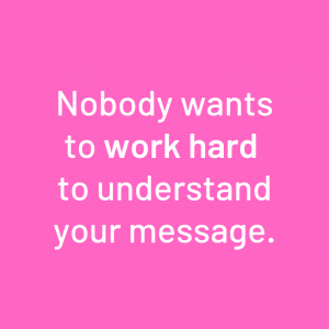 "Nobody wants to work hard to understand your message."